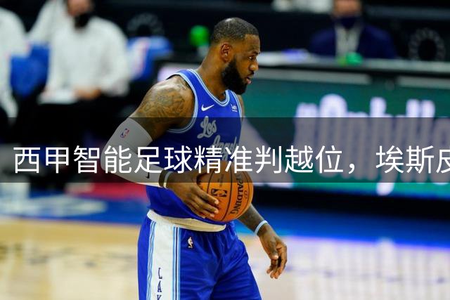 西甲智能足球精准判越位，埃斯皮关键进球被取消