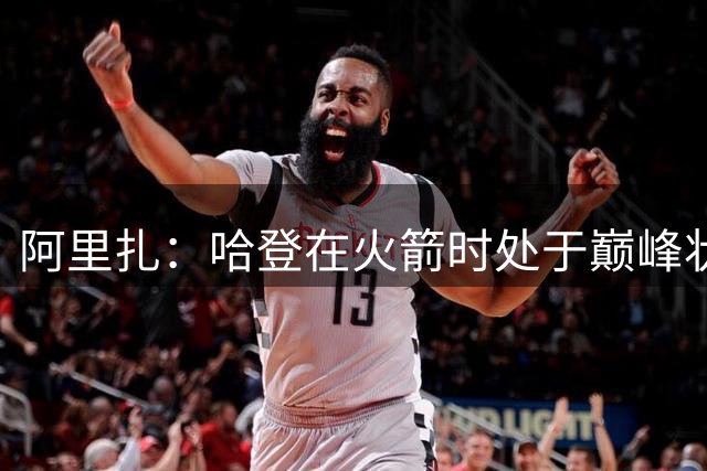 阿里扎：哈登在火箭时处于巅峰状态 他总能找到破解防守的办法