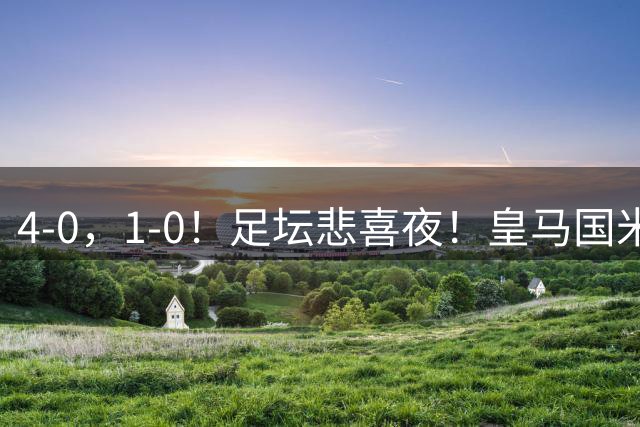 4-0，1-0！足坛悲喜夜！皇马国米登顶，切尔西曼联取胜，法甲榜首易主